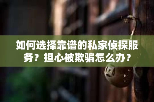 如何选择靠谱的私家侦探服务？担心被欺骗怎么办？