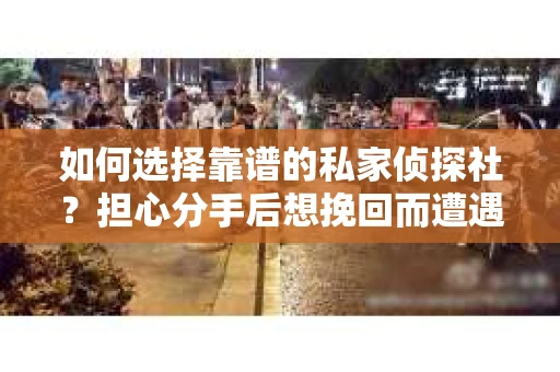如何选择靠谱的私家侦探社？担心分手后想挽回而遭遇陷阱怎么办？