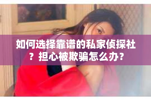 如何选择靠谱的私家侦探社？担心被欺骗怎么办？
