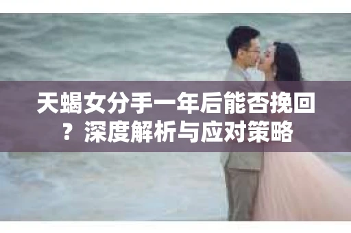 天蝎女分手一年后能否挽回？深度解析与应对策略
