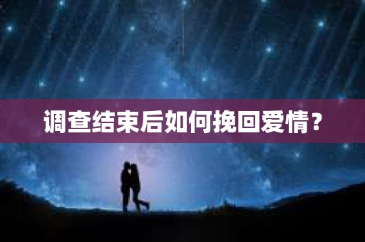 调查结束后如何挽回爱情？