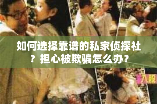 如何选择靠谱的私家侦探社？担心被欺骗怎么办？
