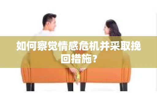 如何察觉情感危机并采取挽回措施? 如何察觉情感危机并采取挽回措施?