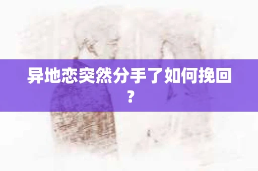 异地恋突然分手了如何挽回？