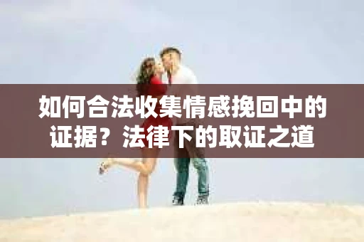 如何合法收集情感挽回中的证据？法律下的取证之道