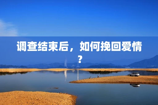调查结束后，如何挽回爱情？