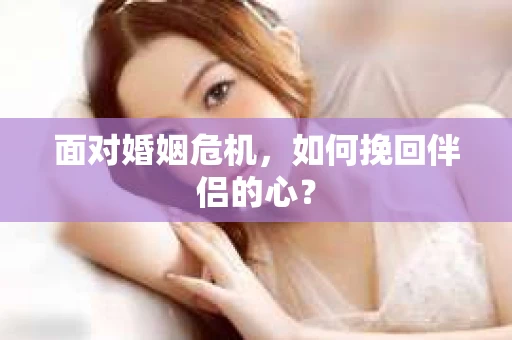 面对婚姻危机，如何挽回伴侣的心？