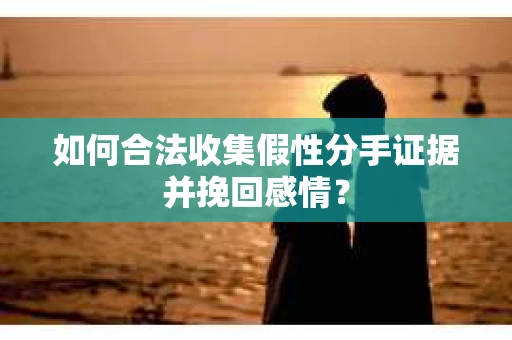 如何合法收集假性分手证据并挽回感情？