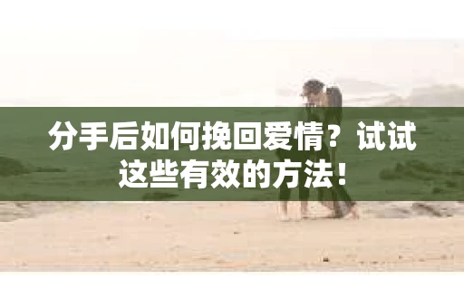 分手后如何挽回爱情？试试这些有效的方法！