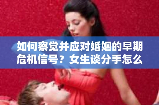 如何察觉并应对婚姻的早期危机信号？女生谈分手怎么挽回