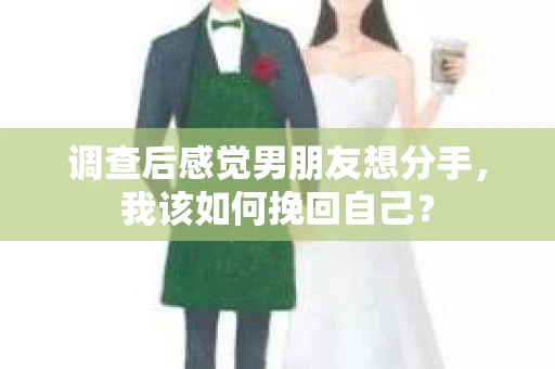 调查后感觉男朋友想分手，我该如何挽回自己？