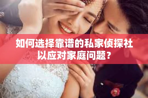 如何选择靠谱的私家侦探社以应对家庭问题？