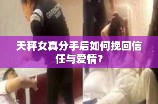 天秤女真分手后如何挽回信任与爱情？