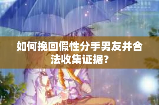 如何挽回假性分手男友并合法收集证据? 如何挽回假性分手男友并合法收集证据?