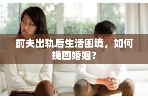 前夫出轨后生活困境，如何挽回婚姻？