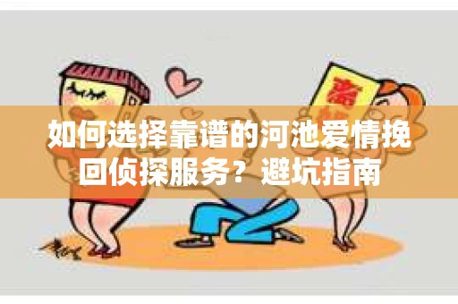 如何选择靠谱的河池爱情挽回侦探服务？避坑指南