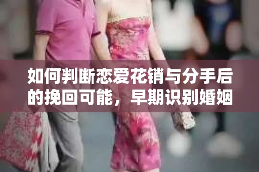 如何判断恋爱花销与分手后的挽回可能,早期识别婚姻危机的关键信号 如何判断恋爱花销与分手后的挽回可能,早期识别婚姻危机的关键信号