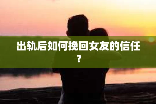 出轨后如何挽回女友的信任？