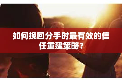 如何挽回分手时最有效的信任重建策略？