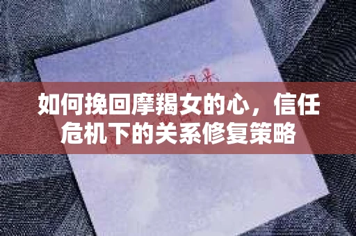 如何挽回摩羯女的心，信任危机下的关系修复策略