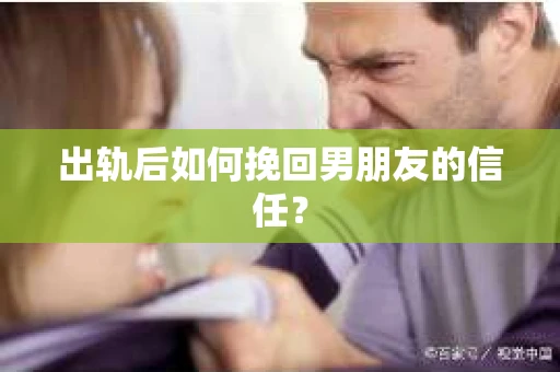 出轨后如何挽回男朋友的信任？