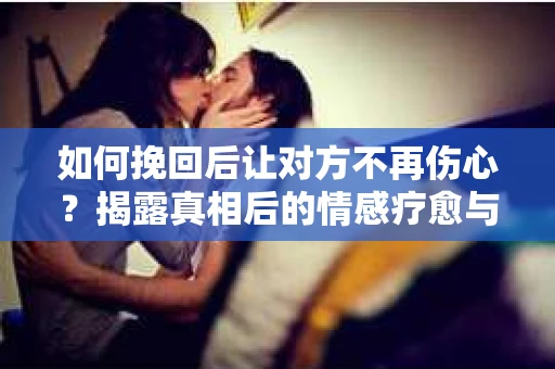 如何挽回后让对方不再伤心?揭露真相后的情感疗愈与前行计划 如何挽回后让对方不再伤心?揭露真相后的情感疗愈与前行计划
