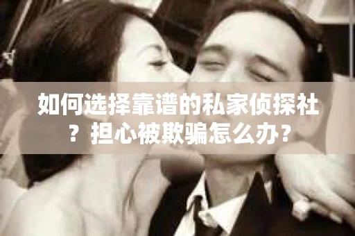 如何选择靠谱的私家侦探社？担心被欺骗怎么办？