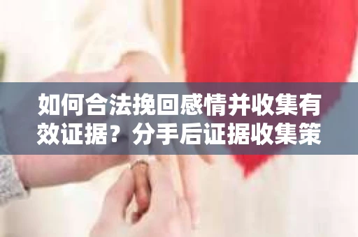 如何合法挽回感情并收集有效证据？分手后证据收集策略