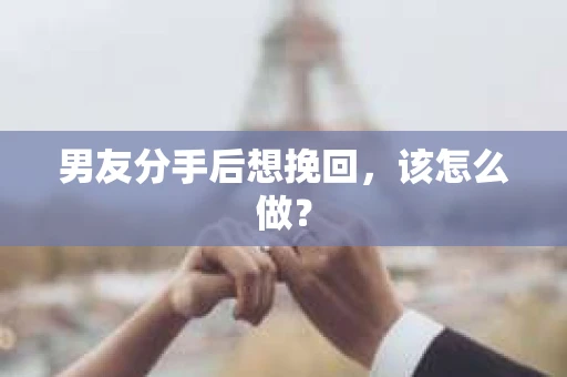 男友分手后想挽回,该怎么做? 男友分手后想挽回,该怎么做?