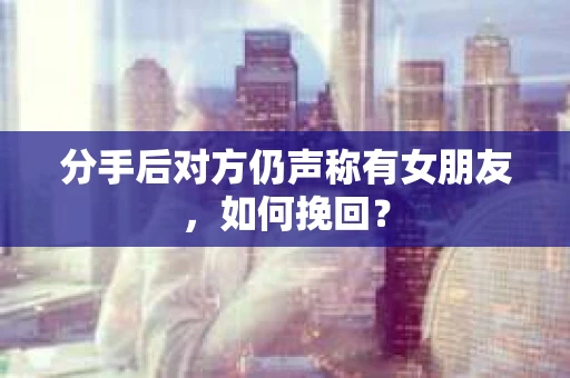 分手后对方仍声称有女朋友，如何挽回？