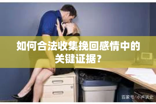 如何合法收集挽回感情中的关键证据? 如何合法收集挽回感情中的关键证据?