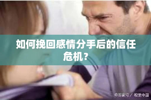 如何挽回感情分手后的信任危机？