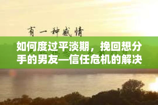 如何度过平淡期，挽回想分手的男友—信任危机的解决之道