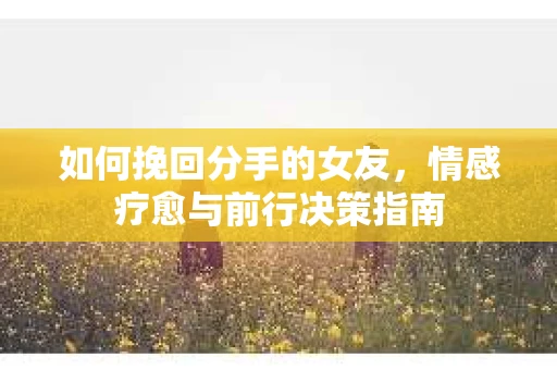 如何挽回分手的女友，情感疗愈与前行决策指南