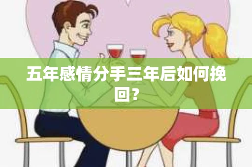 五年感情分手三年后如何挽回? 五年感情分手三年后如何挽回?