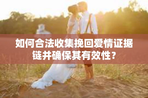 如何合法收集挽回爱情证据链并确保其有效性？