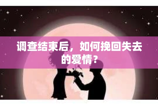 调查结束后，如何挽回失去的爱情？