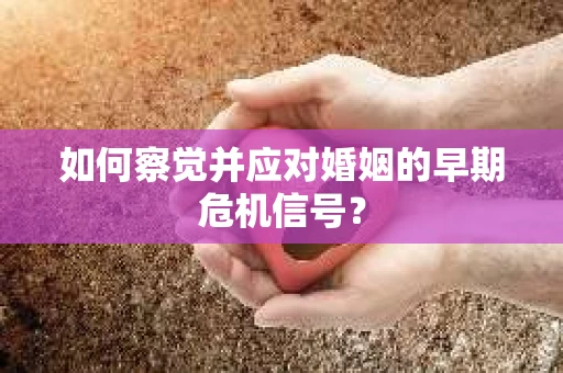 如何察觉并应对婚姻的早期危机信号？