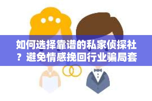 如何选择靠谱的私家侦探社？避免情感挽回行业骗局套路的实用指南