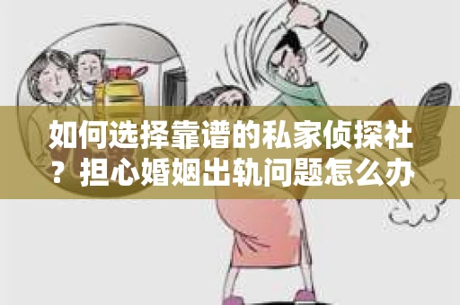 如何选择靠谱的私家侦探社？担心婚姻出轨问题怎么办？