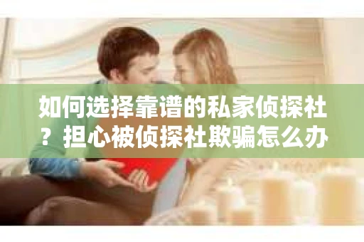 如何选择靠谱的私家侦探社？担心被侦探社欺骗怎么办？
