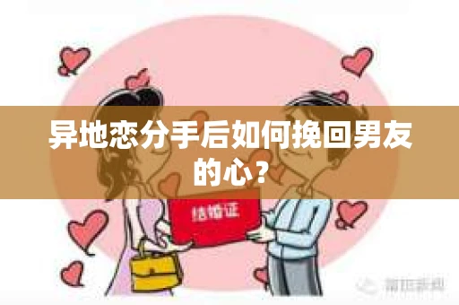 异地恋分手后如何挽回男友的心？