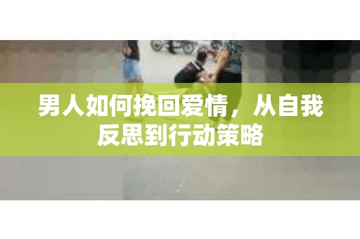 男人如何挽回爱情，从自我反思到行动策略