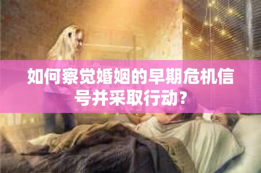 如何察觉婚姻的早期危机信号并采取行动? 如何察觉婚姻的早期危机信号并采取行动?