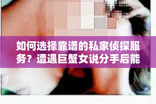 如何选择靠谱的私家侦探服务？遭遇巨蟹女说分手后能否挽回，侦探社能帮到你吗？