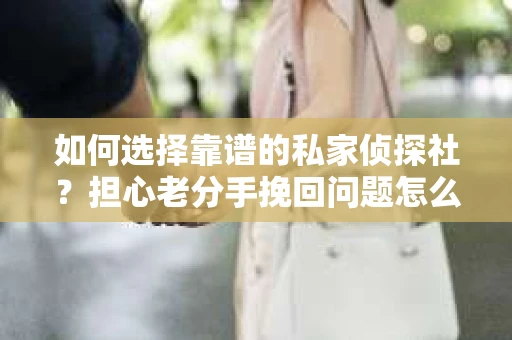 如何选择靠谱的私家侦探社？担心老分手挽回问题怎么办？
