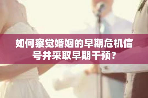 如何察觉婚姻的早期危机信号并采取早期干预？