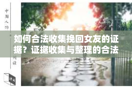如何合法收集挽回女友的证据？证据收集与整理的合法策略怎么办？