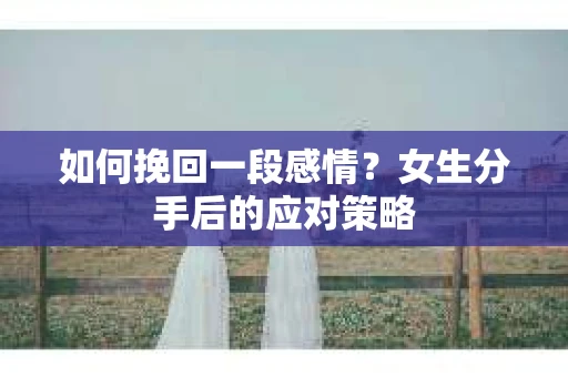 如何挽回一段感情?女生分手后的应对策略 如何挽回一段感情?女生分手后的应对策略