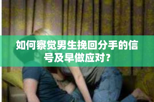 如何察觉男生挽回分手的信号及早做应对？